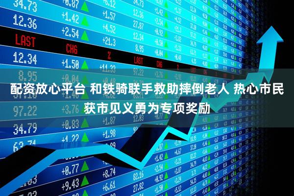 配资放心平台 和铁骑联手救助摔倒老人 热心市民获市见义勇为专项奖励
