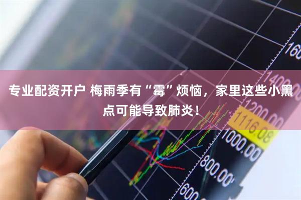专业配资开户 梅雨季有“霉”烦恼，家里这些小黑点可能导致肺炎！