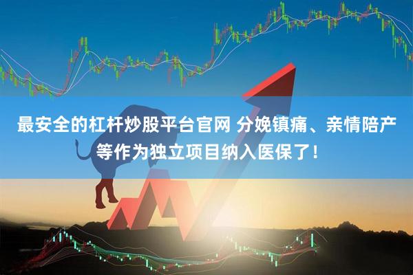 最安全的杠杆炒股平台官网 分娩镇痛、亲情陪产等作为独立项目纳入医保了！