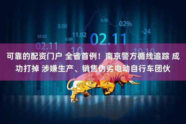 可靠的配资门户 全省首例！南京警方循线追踪 成功打掉 涉嫌生产、销售伪劣电动自行车团伙