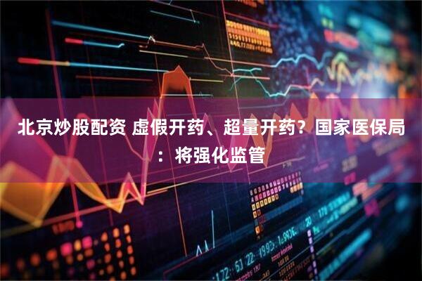 北京炒股配资 虚假开药、超量开药？国家医保局：将强化监管