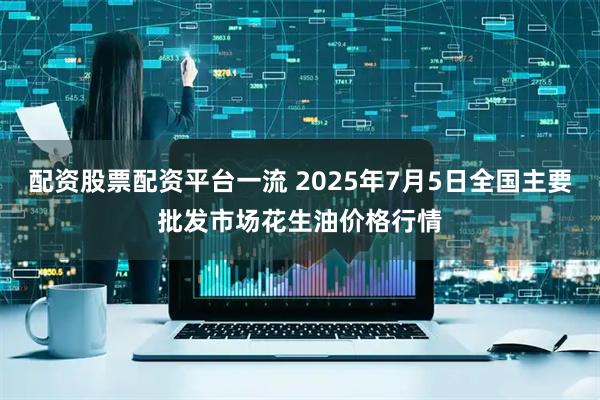 配资股票配资平台一流 2025年7月5日全国主要批发市场花生油价格行情