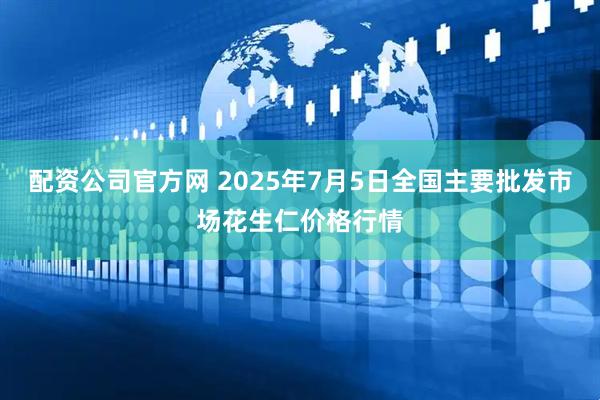 配资公司官方网 2025年7月5日全国主要批发市场花生仁价格行情