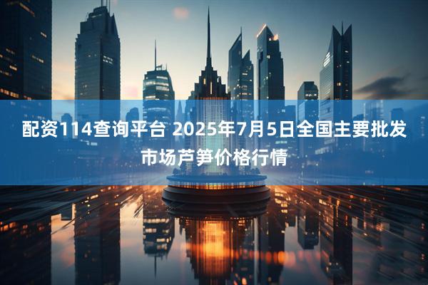 配资114查询平台 2025年7月5日全国主要批发市场芦笋价格行情