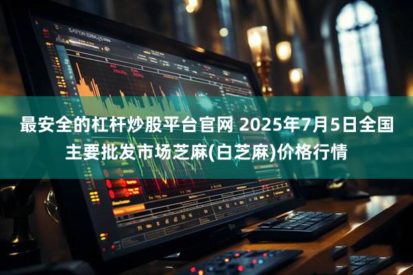 最安全的杠杆炒股平台官网 2025年7月5日全国主要批发市场芝麻(白芝麻)价格行情
