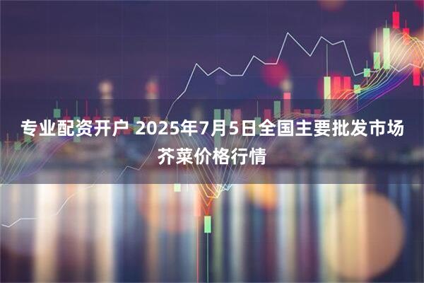 专业配资开户 2025年7月5日全国主要批发市场芥菜价格行情