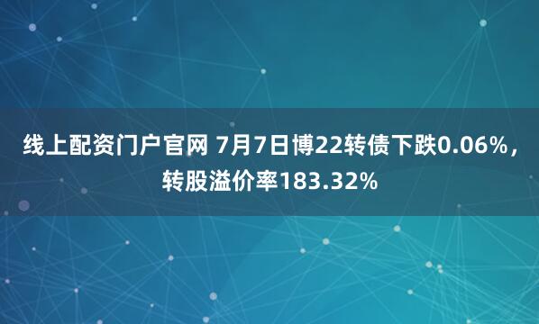 线上配资门户官网 7月7日博22转债下跌0.06%，转股溢价率183.32%