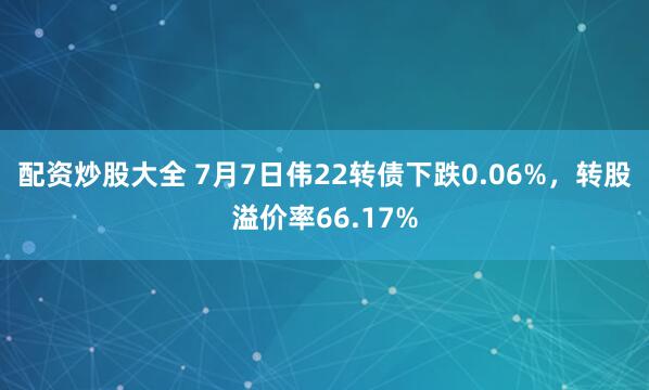 配资炒股大全 7月7日伟22转债下跌0.06%，转股溢价率66.17%
