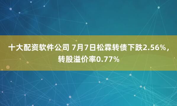 十大配资软件公司 7月7日松霖转债下跌2.56%，转股溢价率0.77%