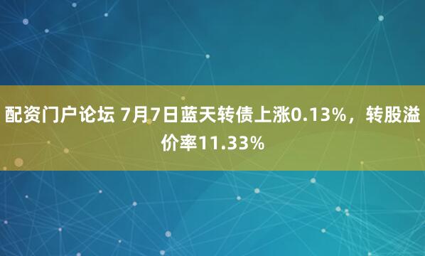 配资门户论坛 7月7日蓝天转债上涨0.13%，转股溢价率11.33%