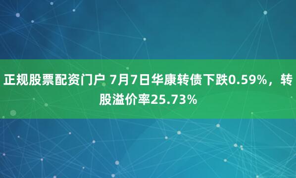 正规股票配资门户 7月7日华康转债下跌0.59%，转股溢价率25.73%