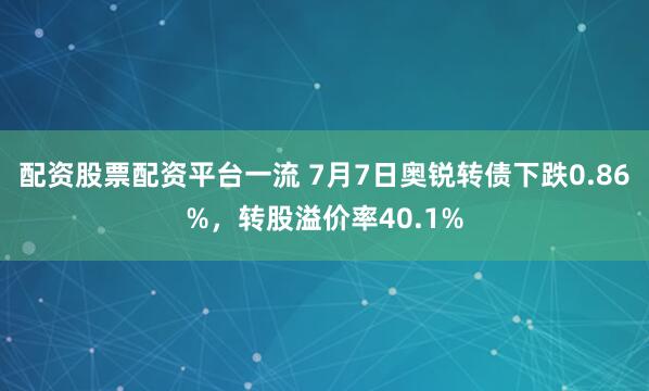 配资股票配资平台一流 7月7日奥锐转债下跌0.86%，转股溢价率40.1%