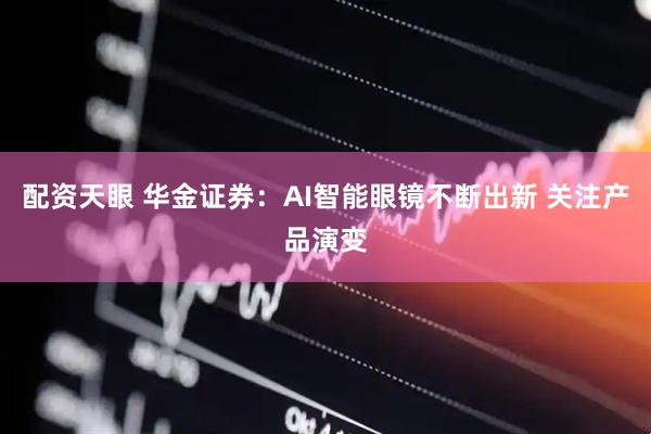 配资天眼 华金证券：AI智能眼镜不断出新 关注产品演变
