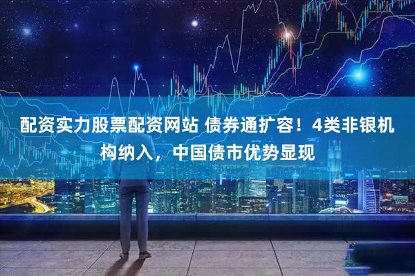 配资实力股票配资网站 债券通扩容！4类非银机构纳入，中国债市优势显现