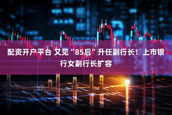 配资开户平台 又见“85后”升任副行长！上市银行女副行长扩容