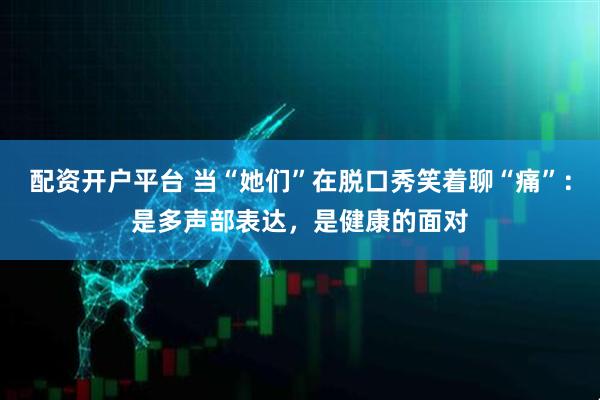 配资开户平台 当“她们”在脱口秀笑着聊“痛”：是多声部表达，是健康的面对