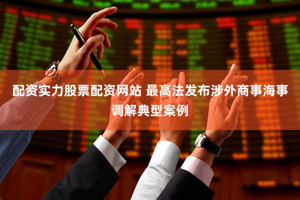 配资实力股票配资网站 最高法发布涉外商事海事调解典型案例