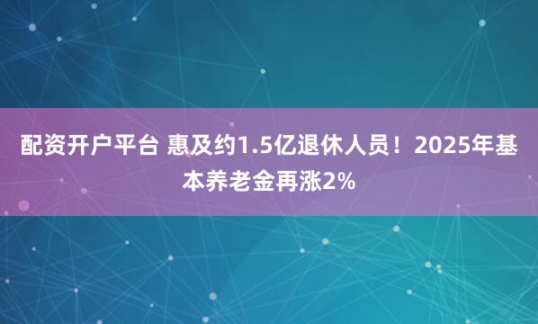 配资开户平台 惠及约1.5亿退休人员！2025年基本养老金再涨2%