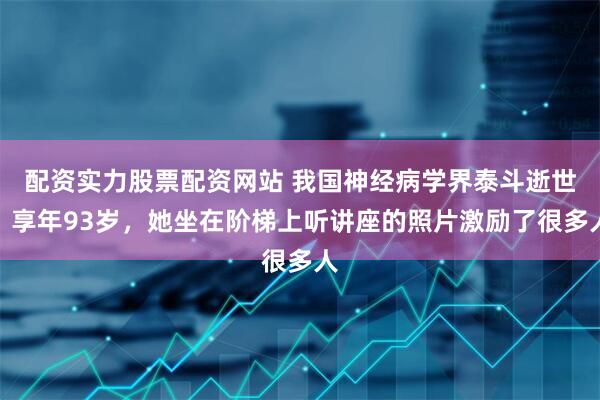 配资实力股票配资网站 我国神经病学界泰斗逝世，享年93岁，她坐在阶梯上听讲座的照片激励了很多人