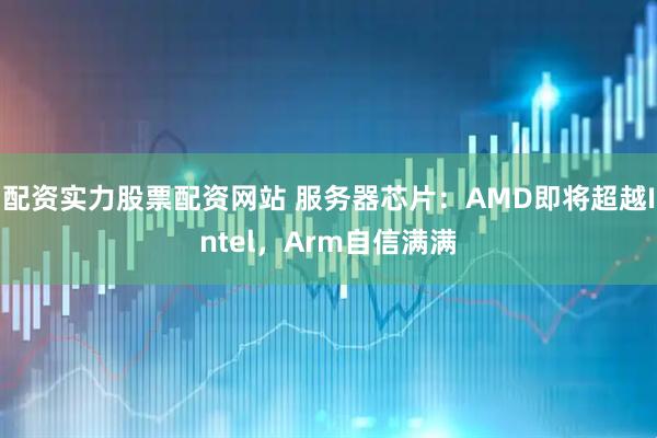 配资实力股票配资网站 服务器芯片：AMD即将超越Intel，Arm自信满满