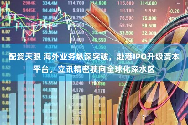 配资天眼 海外业务纵深突破，赴港IPO升级资本平台，立讯精密驶向全球化深水区