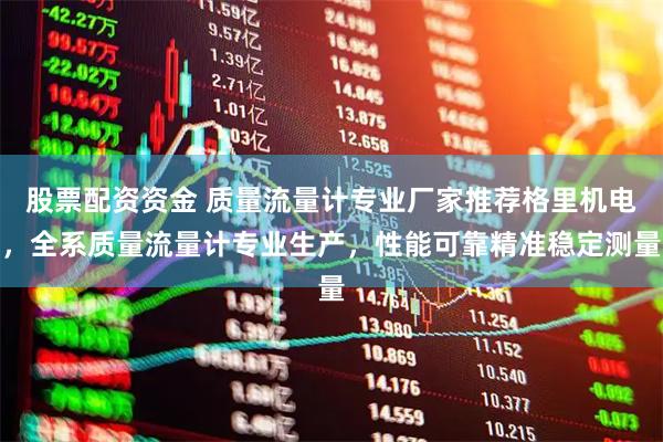 股票配资资金 质量流量计专业厂家推荐格里机电，全系质量流量计专业生产，性能可靠精准稳定测量