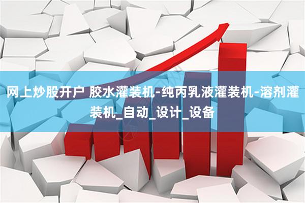 网上炒股开户 胶水灌装机-纯丙乳液灌装机-溶剂灌装机_自动_设计_设备