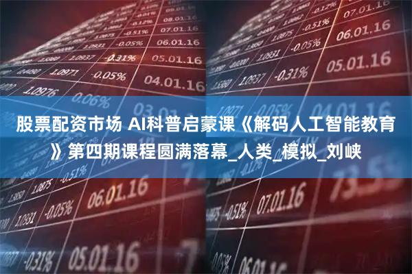 股票配资市场 AI科普启蒙课《解码人工智能教育》第四期课程圆满落幕_人类_模拟_刘峡