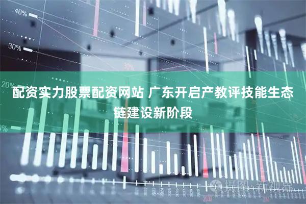 配资实力股票配资网站 广东开启产教评技能生态链建设新阶段