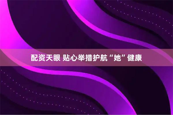 配资天眼 贴心举措护航“她”健康