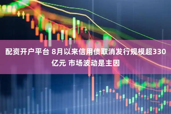 配资开户平台 8月以来信用债取消发行规模超330亿元 市场波动是主因