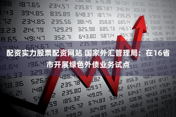配资实力股票配资网站 国家外汇管理局：在16省市开展绿色外债业务试点