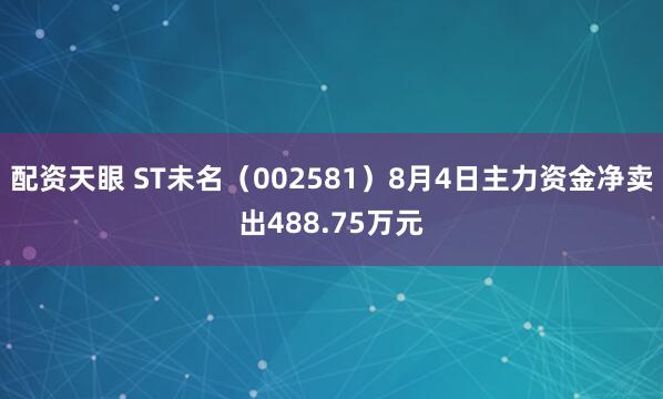 配资天眼 ST未名（002581）8月4日主力资金净卖出488.75万元