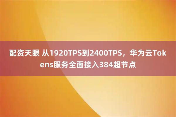 配资天眼 从1920TPS到2400TPS，华为云Tokens服务全面接入384超节点