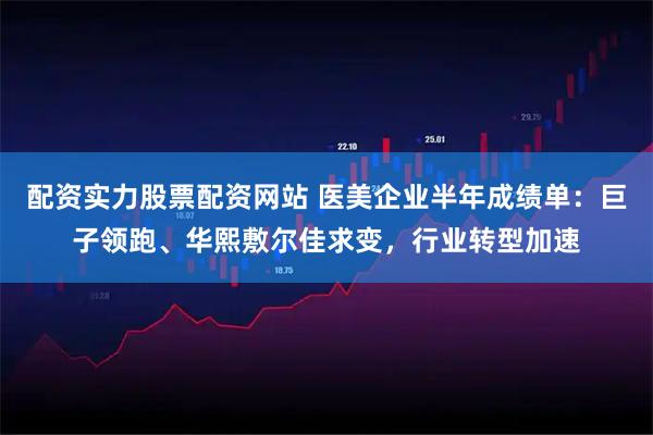 配资实力股票配资网站 医美企业半年成绩单：巨子领跑、华熙敷尔佳求变，行业转型加速