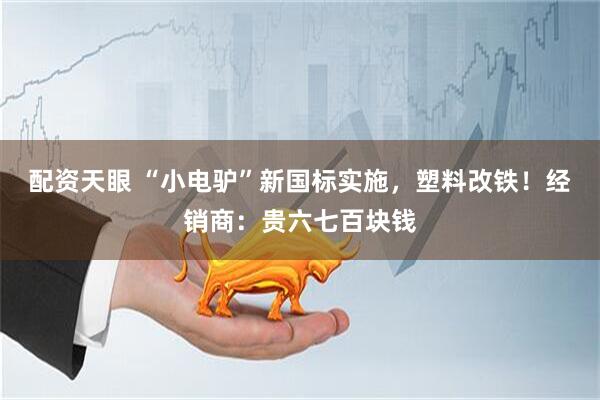 配资天眼 “小电驴”新国标实施，塑料改铁！经销商：贵六七百块钱