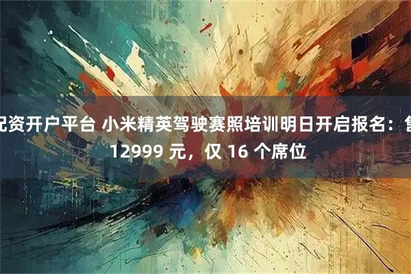 配资开户平台 小米精英驾驶赛照培训明日开启报名：售 12999 元，仅 16 个席位