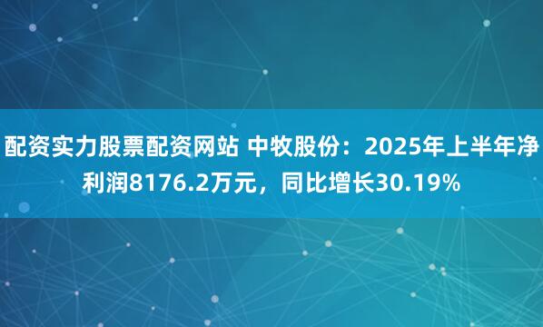 配资实力股票配资网站 中牧股份：2025年上半年净利润8176.2万元，同比增长30.19%