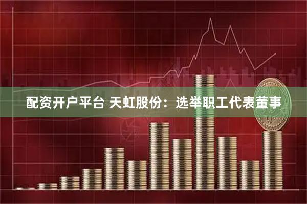 配资开户平台 天虹股份：选举职工代表董事