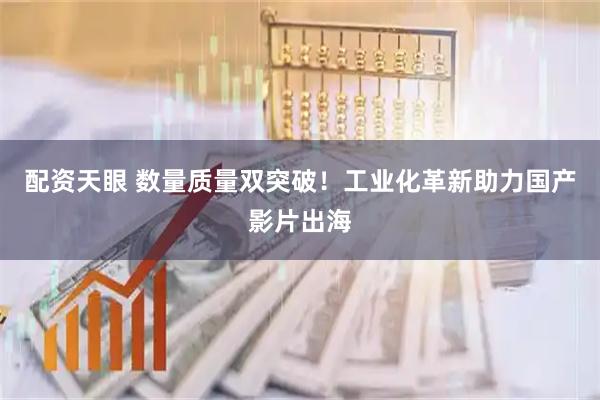 配资天眼 数量质量双突破！工业化革新助力国产影片出海