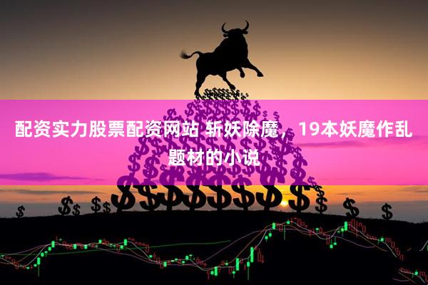 配资实力股票配资网站 斩妖除魔，19本妖魔作乱题材的小说
