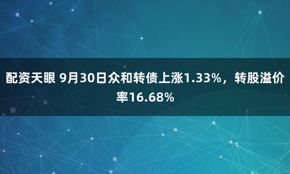 配资天眼 9月30日众和转债上涨1.33%,转股溢价率16.68%