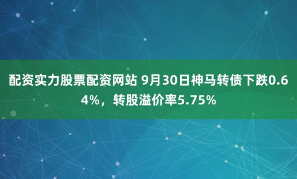 配资实力股票配资网站 9月30日神马转债下跌0.64%,转股溢价率5.75%