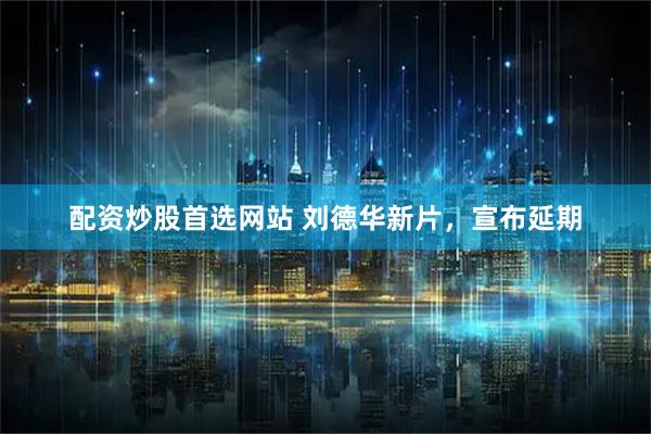 配资炒股首选网站 刘德华新片，宣布延期