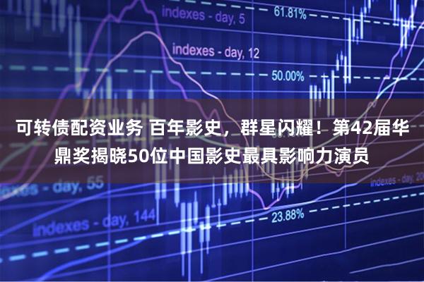 可转债配资业务 百年影史，群星闪耀！第42届华鼎奖揭晓50位中国影史最具影响力演员