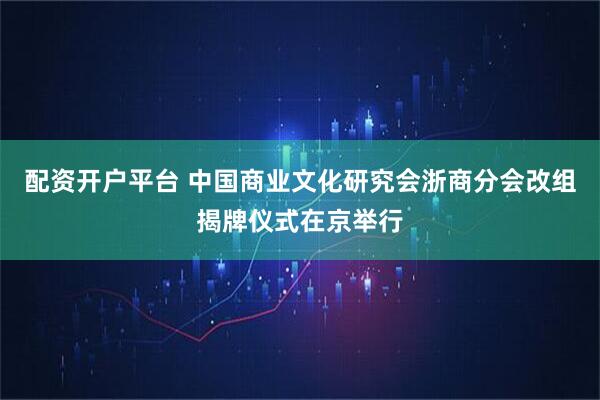 配资开户平台 中国商业文化研究会浙商分会改组揭牌仪式在京举行
