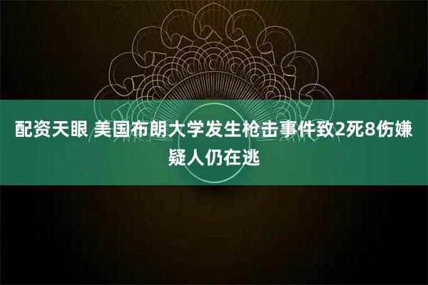 配资天眼 美国布朗大学发生枪击事件致2死8伤　嫌疑人仍在逃