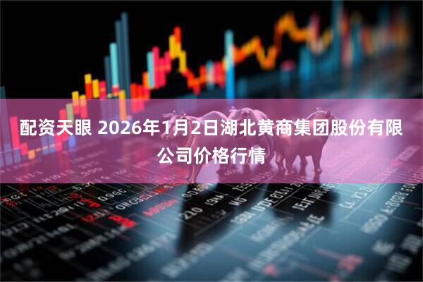 配资天眼 2026年1月2日湖北黄商集团股份有限公司价格行情