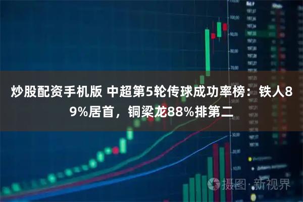 炒股配资手机版 中超第5轮传球成功率榜：铁人89%居首，铜梁龙88%排第二