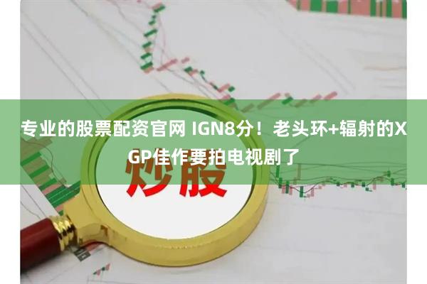 专业的股票配资官网 IGN8分！老头环+辐射的XGP佳作要拍电视剧了